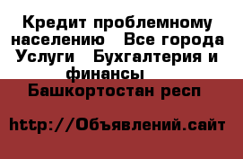 Кредит проблемному населению - Все города Услуги » Бухгалтерия и финансы   . Башкортостан респ.